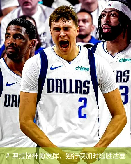 # 弗拉格神勇发挥，独行侠加时险胜活塞